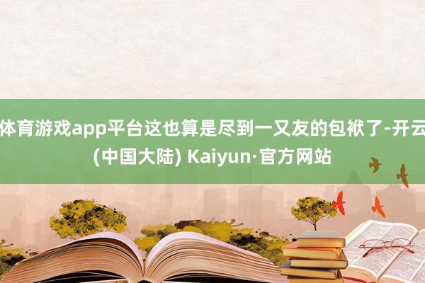 体育游戏app平台这也算是尽到一又友的包袱了-开云(中国大陆) Kaiyun·官方网站