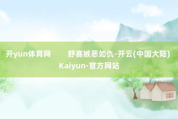 开yun体育网        舒赛嫉恶如仇-开云(中国大陆) Kaiyun·官方网站