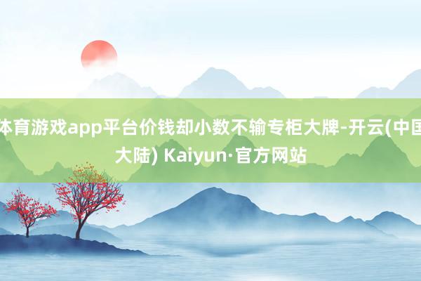 体育游戏app平台价钱却小数不输专柜大牌-开云(中国大陆) Kaiyun·官方网站