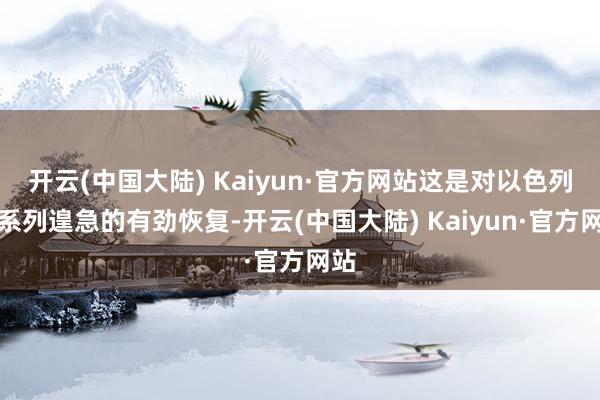 开云(中国大陆) Kaiyun·官方网站这是对以色列一系列遑急的有劲恢复-开云(中国大陆) Kaiyun·官方网站