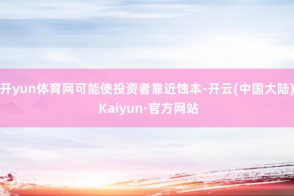 开yun体育网可能使投资者靠近蚀本-开云(中国大陆) Kaiyun·官方网站