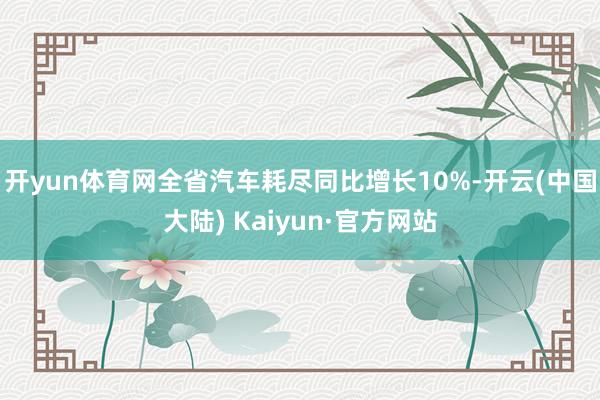 开yun体育网全省汽车耗尽同比增长10%-开云(中国大陆) Kaiyun·官方网站