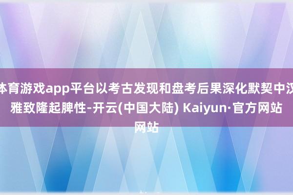 体育游戏app平台以考古发现和盘考后果深化默契中汉雅致隆起脾性-开云(中国大陆) Kaiyun·官方网站