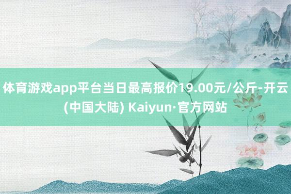 体育游戏app平台当日最高报价19.00元/公斤-开云(中国大陆) Kaiyun·官方网站