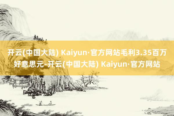 开云(中国大陆) Kaiyun·官方网站毛利3.35百万好意思元-开云(中国大陆) Kaiyun·官方网站