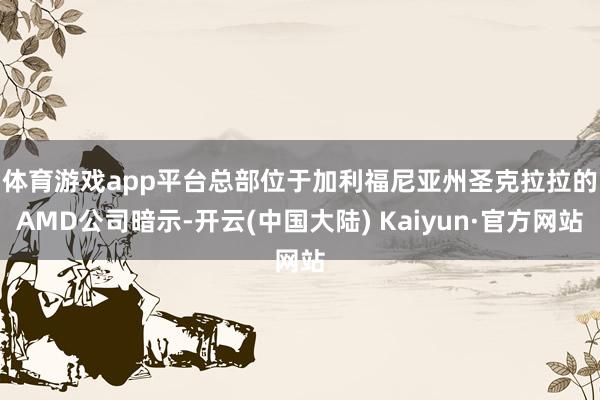 体育游戏app平台　　总部位于加利福尼亚州圣克拉拉的AMD公司暗示-开云(中国大陆) Kaiyun·官方网站