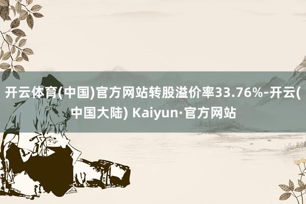 开云体育(中国)官方网站转股溢价率33.76%-开云(中国大陆) Kaiyun·官方网站