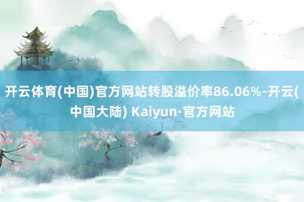 开云体育(中国)官方网站转股溢价率86.06%-开云(中国大陆) Kaiyun·官方网站