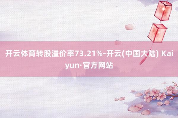 开云体育转股溢价率73.21%-开云(中国大陆) Kaiyun·官方网站