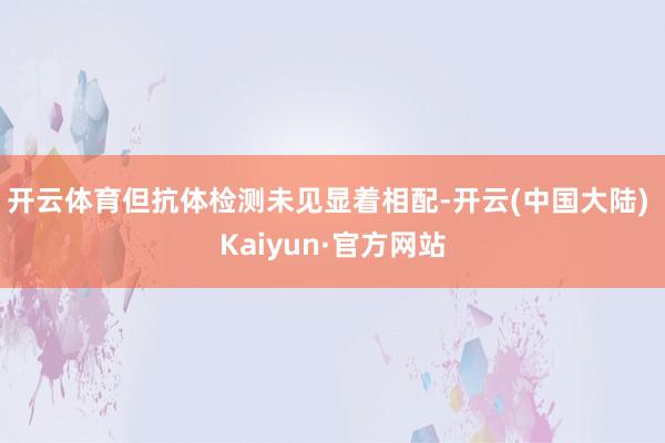 开云体育但抗体检测未见显着相配-开云(中国大陆) Kaiyun·官方网站