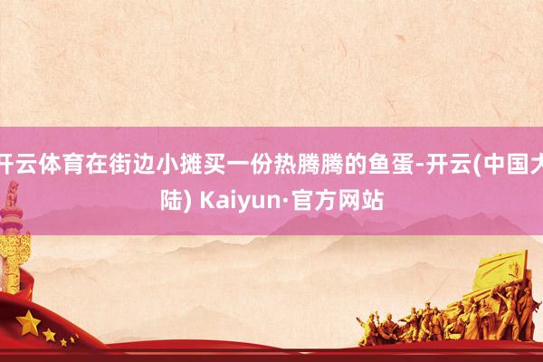 开云体育在街边小摊买一份热腾腾的鱼蛋-开云(中国大陆) Kaiyun·官方网站