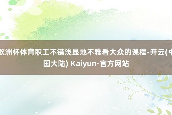 欧洲杯体育职工不错浅显地不雅看大众的课程-开云(中国大陆) Kaiyun·官方网站