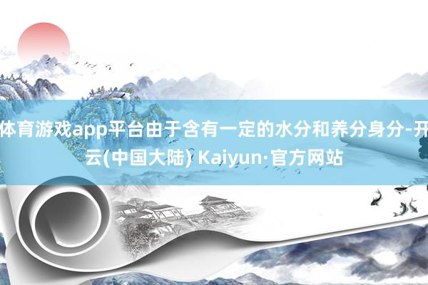 体育游戏app平台由于含有一定的水分和养分身分-开云(中国大陆) Kaiyun·官方网站