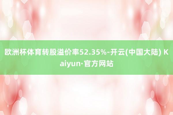 欧洲杯体育转股溢价率52.35%-开云(中国大陆) Kaiyun·官方网站