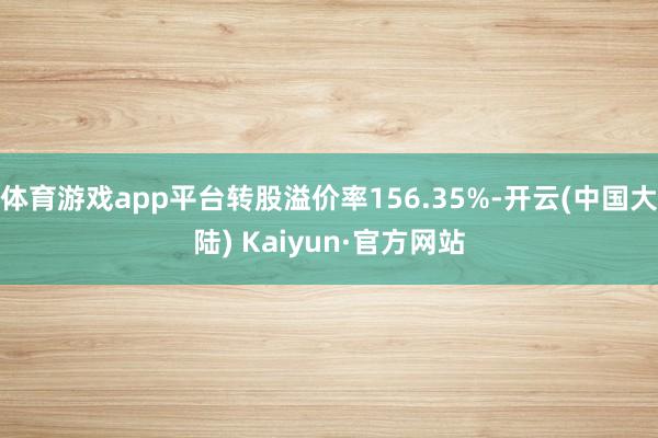 体育游戏app平台转股溢价率156.35%-开云(中国大陆) Kaiyun·官方网站