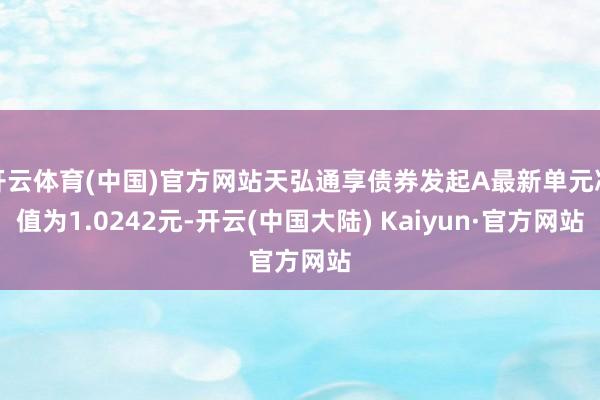 开云体育(中国)官方网站天弘通享债券发起A最新单元净值为1.0242元-开云(中国大陆) Kaiyun·官方网站