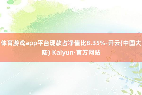 体育游戏app平台现款占净值比8.35%-开云(中国大陆) Kaiyun·官方网站