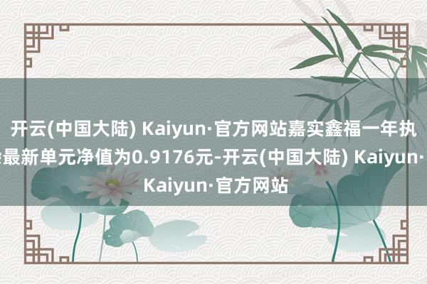 开云(中国大陆) Kaiyun·官方网站嘉实鑫福一年执有期羼杂最新单元净值为0.9176元-开云(中国大陆) Kaiyun·官方网站