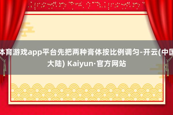 体育游戏app平台先把两种膏体按比例调匀-开云(中国大陆) Kaiyun·官方网站