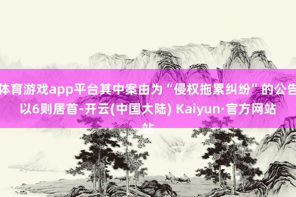 体育游戏app平台其中案由为“侵权拖累纠纷”的公告以6则居首-开云(中国大陆) Kaiyun·官方网站