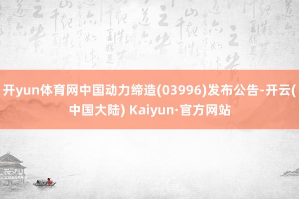 开yun体育网中国动力缔造(03996)发布公告-开云(中国大陆) Kaiyun·官方网站