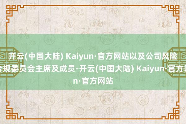 开云(中国大陆) Kaiyun·官方网站以及公司风险及合规委员会主席及成员-开云(中国大陆) Kaiyun·官方网站