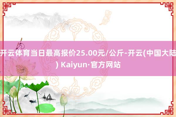 开云体育当日最高报价25.00元/公斤-开云(中国大陆) Kaiyun·官方网站