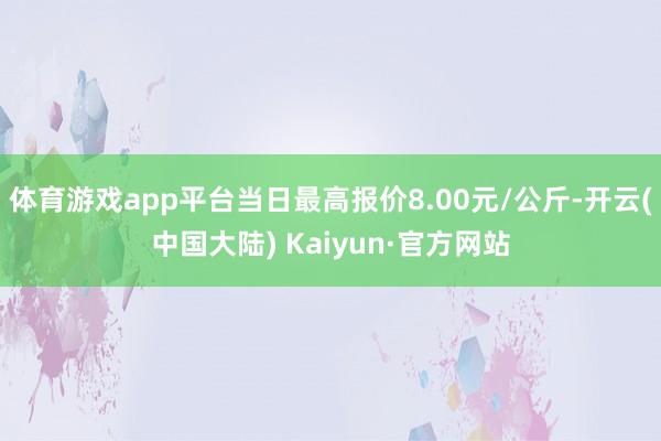 体育游戏app平台当日最高报价8.00元/公斤-开云(中国大陆) Kaiyun·官方网站