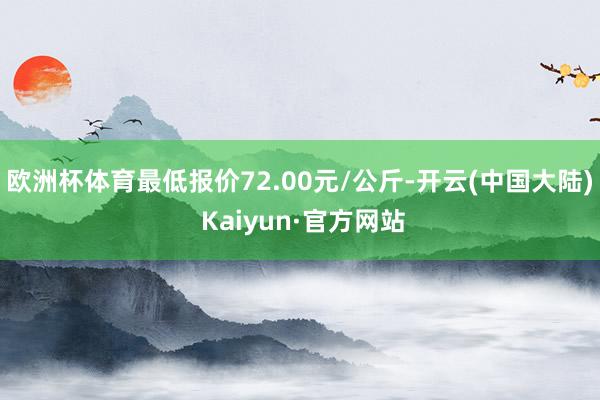 欧洲杯体育最低报价72.00元/公斤-开云(中国大陆) Kaiyun·官方网站