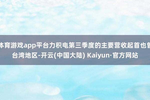 体育游戏app平台力积电第三季度的主要营收起首也曾台湾地区-开云(中国大陆) Kaiyun·官方网站