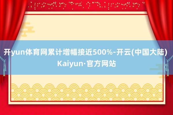 开yun体育网累计增幅接近500%-开云(中国大陆) Kaiyun·官方网站