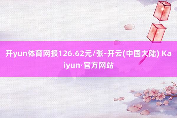 开yun体育网报126.62元/张-开云(中国大陆) Kaiyun·官方网站