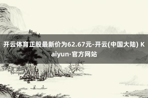 开云体育正股最新价为62.67元-开云(中国大陆) Kaiyun·官方网站