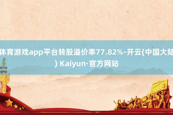 体育游戏app平台转股溢价率77.82%-开云(中国大陆) Kaiyun·官方网站