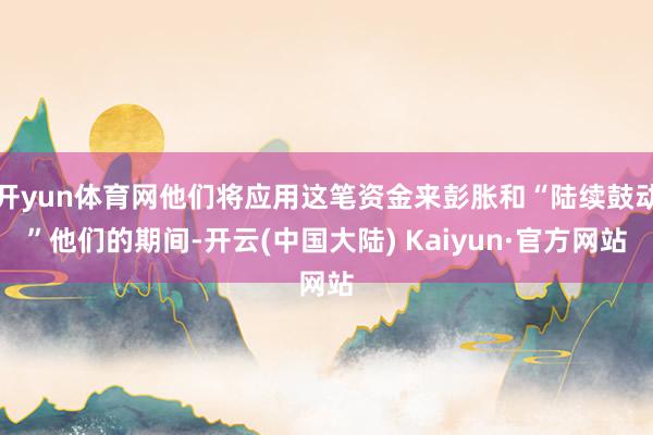 开yun体育网他们将应用这笔资金来彭胀和“陆续鼓动”他们的期间-开云(中国大陆) Kaiyun·官方网站