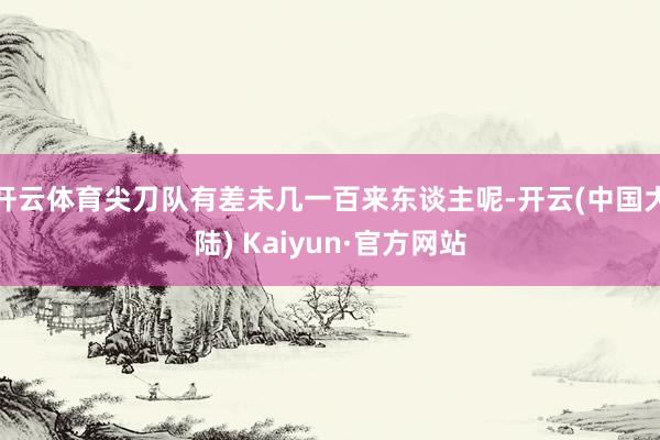 开云体育尖刀队有差未几一百来东谈主呢-开云(中国大陆) Kaiyun·官方网站