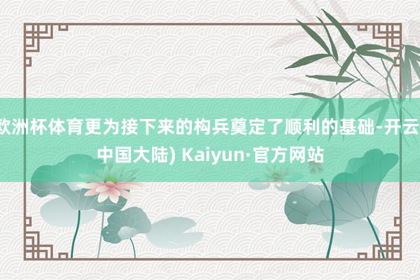 欧洲杯体育更为接下来的构兵奠定了顺利的基础-开云(中国大陆) Kaiyun·官方网站