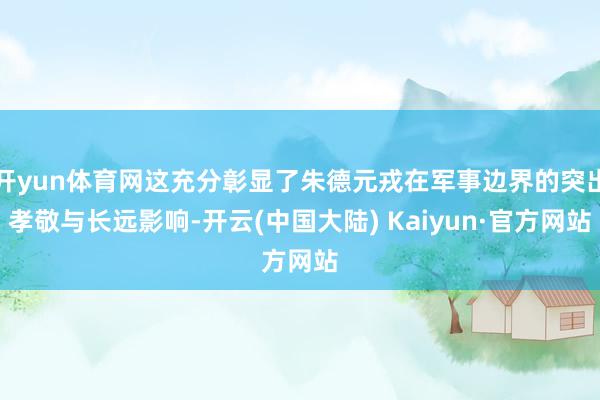 开yun体育网这充分彰显了朱德元戎在军事边界的突出孝敬与长远影响-开云(中国大陆) Kaiyun·官方网站