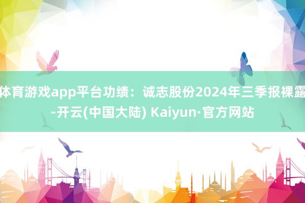 体育游戏app平台功绩：诚志股份2024年三季报裸露-开云(中国大陆) Kaiyun·官方网站