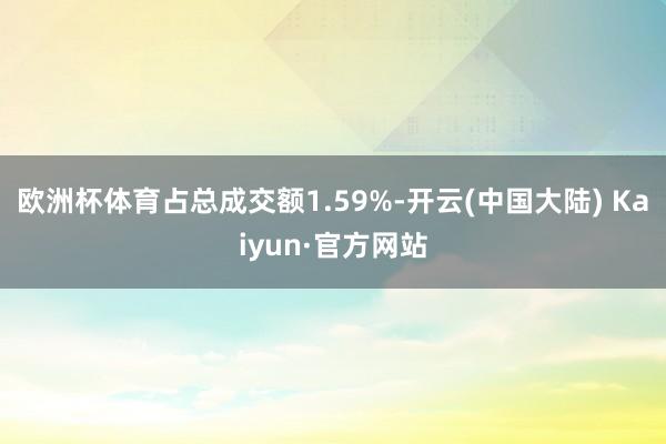 欧洲杯体育占总成交额1.59%-开云(中国大陆) Kaiyun·官方网站