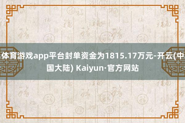 体育游戏app平台封单资金为1815.17万元-开云(中国大陆) Kaiyun·官方网站