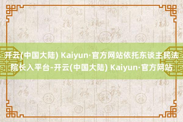 开云(中国大陆) Kaiyun·官方网站依托东谈主民法院长入平台-开云(中国大陆) Kaiyun·官方网站