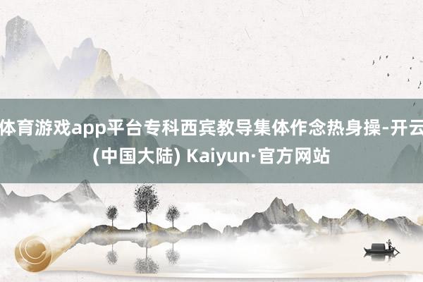 体育游戏app平台　　专科西宾教导集体作念热身操-开云(中国大陆) Kaiyun·官方网站