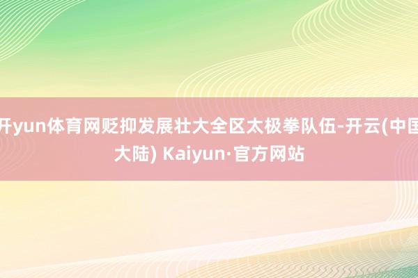 开yun体育网贬抑发展壮大全区太极拳队伍-开云(中国大陆) Kaiyun·官方网站