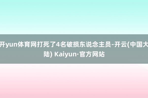 开yun体育网打死了4名破损东说念主员-开云(中国大陆) Kaiyun·官方网站