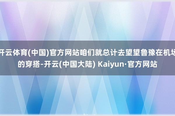 开云体育(中国)官方网站咱们就总计去望望鲁豫在机场的穿搭-开云(中国大陆) Kaiyun·官方网站