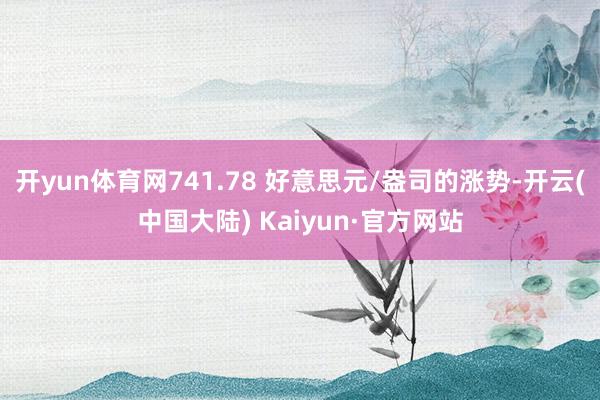 开yun体育网741.78 好意思元/盎司的涨势-开云(中国大陆) Kaiyun·官方网站