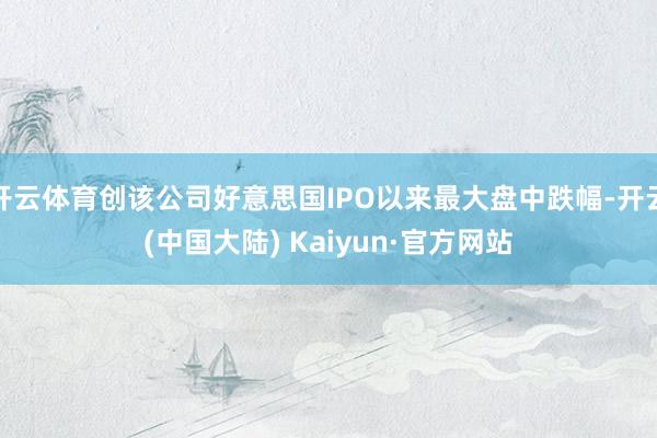 开云体育创该公司好意思国IPO以来最大盘中跌幅-开云(中国大陆) Kaiyun·官方网站