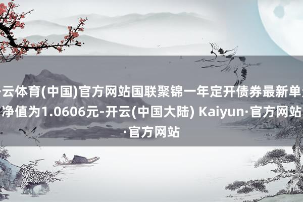 开云体育(中国)官方网站国联聚锦一年定开债券最新单元净值为1.0606元-开云(中国大陆) Kaiyun·官方网站