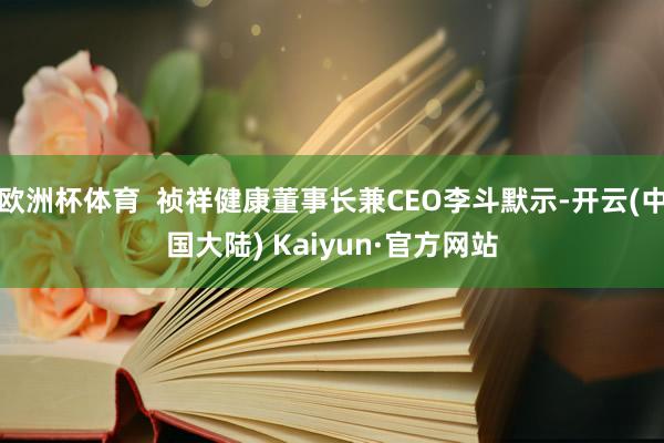 欧洲杯体育  祯祥健康董事长兼CEO李斗默示-开云(中国大陆) Kaiyun·官方网站